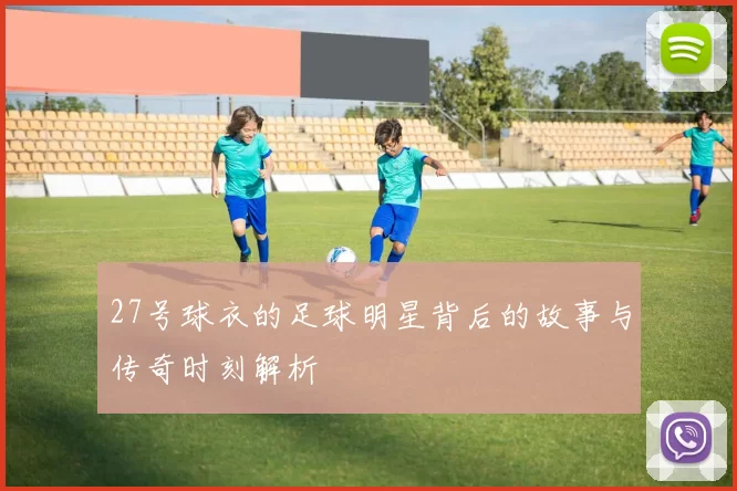 27号球衣的足球明星背后的故事与传奇时刻解析