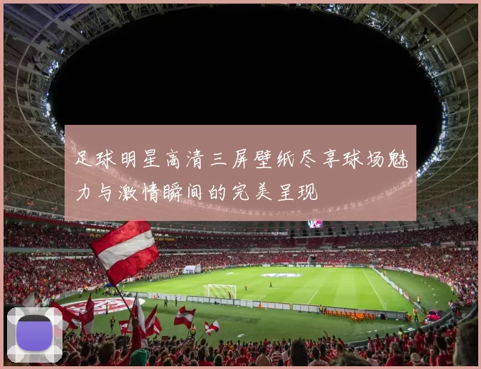 足球明星高清三屏壁纸尽享球场魅力与激情瞬间的完美呈现