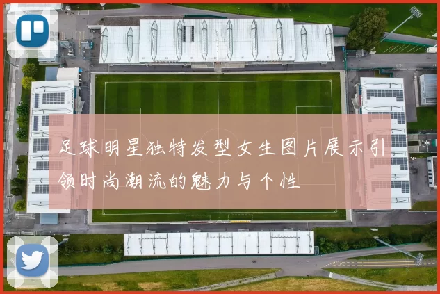 足球明星独特发型女生图片展示引领时尚潮流的魅力与个性