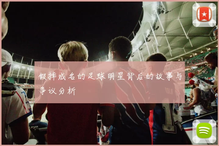 假摔成名的足球明星背后的故事与争议分析