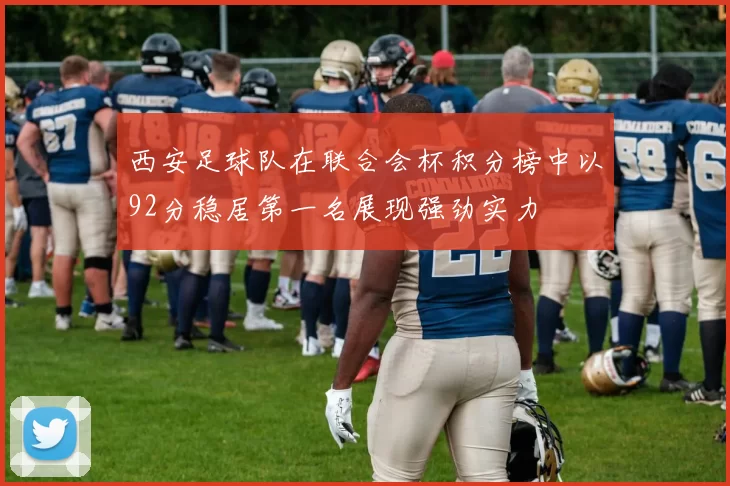 西安足球队在联合会杯积分榜中以92分稳居第一名展现强劲实力