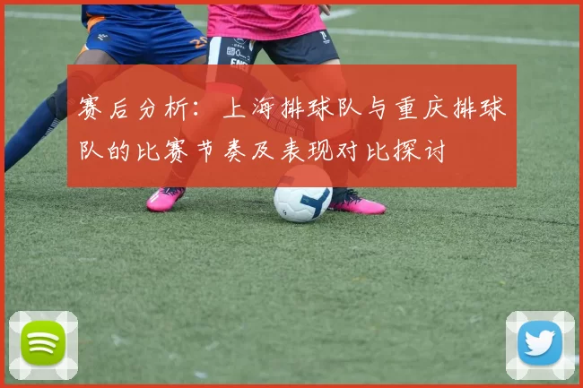 赛后分析：上海排球队与重庆排球队的比赛节奏及表现对比探讨