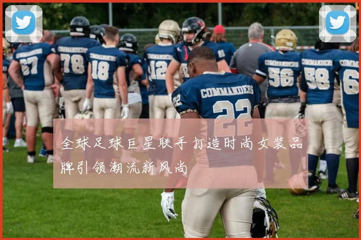 全球足球巨星联手打造时尚女装品牌引领潮流新风尚
